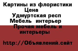 Картины из флористики › Цена ­ 500 - Удмуртская респ. Мебель, интерьер » Прочая мебель и интерьеры   